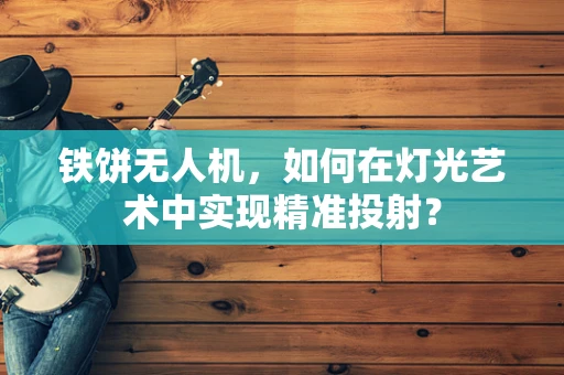 铁饼无人机，如何在灯光艺术中实现精准投射？