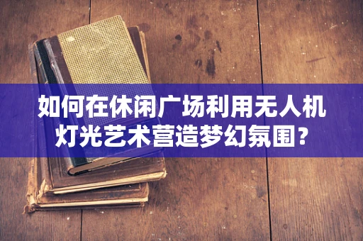 如何在休闲广场利用无人机灯光艺术营造梦幻氛围？