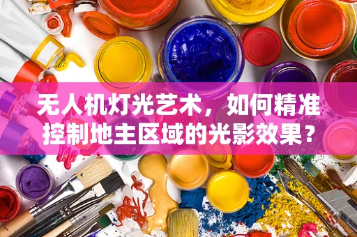 无人机灯光艺术，如何精准控制地主区域的光影效果？