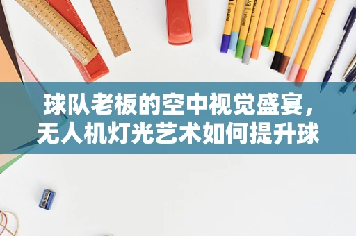 球队老板的空中视觉盛宴，无人机灯光艺术如何提升球队品牌价值？
