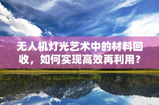 无人机灯光艺术中的材料回收，如何实现高效再利用？