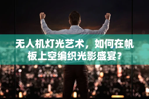 无人机灯光艺术，如何在帆板上空编织光影盛宴？