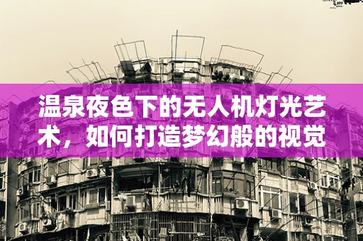 温泉夜色下的无人机灯光艺术，如何打造梦幻般的视觉盛宴？