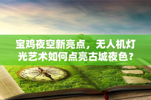 宝鸡夜空新亮点，无人机灯光艺术如何点亮古城夜色？