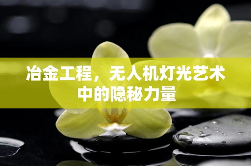 冶金工程，无人机灯光艺术中的隐秘力量
