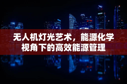 无人机灯光艺术，能源化学视角下的高效能源管理