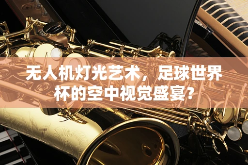 无人机灯光艺术，足球世界杯的空中视觉盛宴？