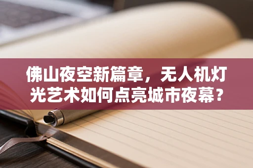 佛山夜空新篇章，无人机灯光艺术如何点亮城市夜幕？