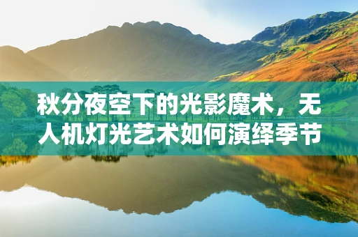 秋分夜空下的光影魔术，无人机灯光艺术如何演绎季节的韵律？