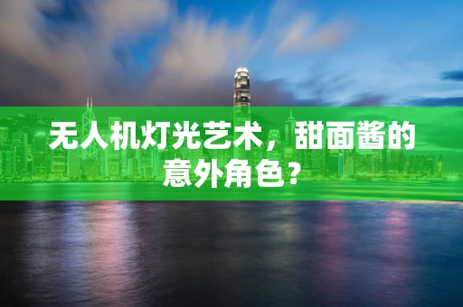无人机灯光艺术，甜面酱的意外角色？