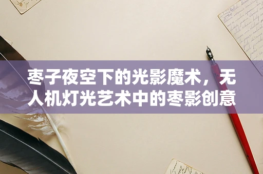 枣子夜空下的光影魔术，无人机灯光艺术中的枣影创意
