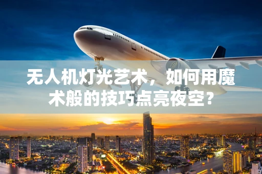 无人机灯光艺术，如何用魔术般的技巧点亮夜空？