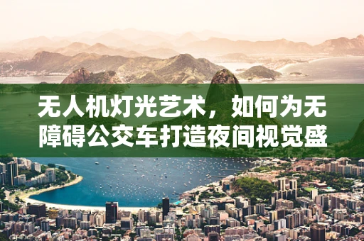 无人机灯光艺术，如何为无障碍公交车打造夜间视觉盛宴？