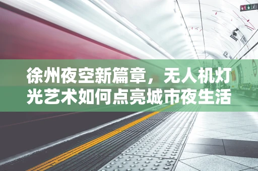 徐州夜空新篇章，无人机灯光艺术如何点亮城市夜生活？