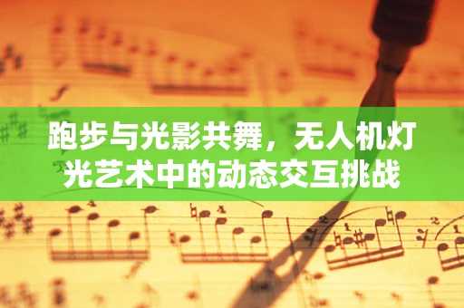 跑步与光影共舞，无人机灯光艺术中的动态交互挑战