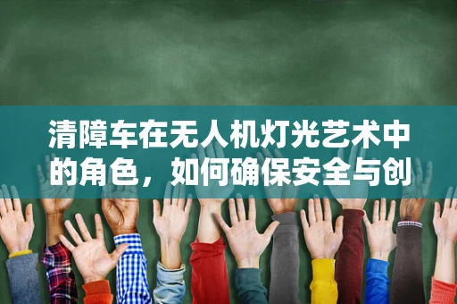 清障车在无人机灯光艺术中的角色，如何确保安全与创意的双重保障？
