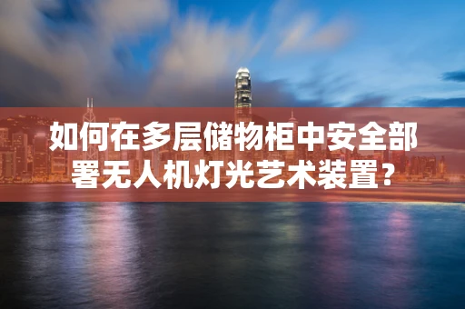 如何在多层储物柜中安全部署无人机灯光艺术装置？