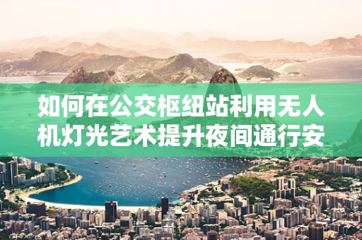 如何在公交枢纽站利用无人机灯光艺术提升夜间通行安全与城市美感？