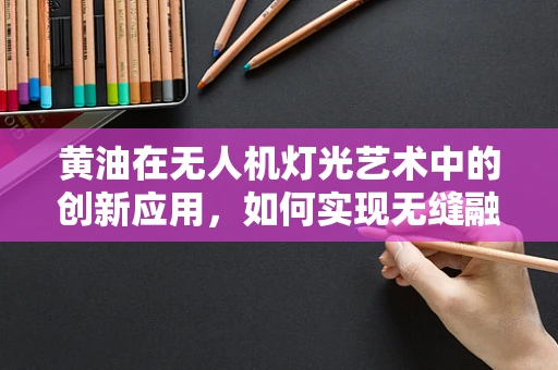 黄油在无人机灯光艺术中的创新应用，如何实现无缝融合与精准控制？