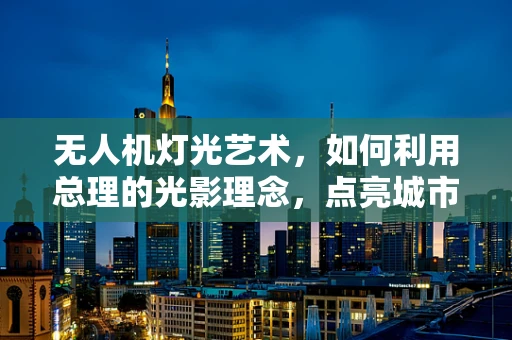 无人机灯光艺术，如何利用总理的光影理念，点亮城市夜空？