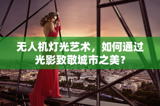 无人机灯光艺术，如何通过光影致敬城市之美？
