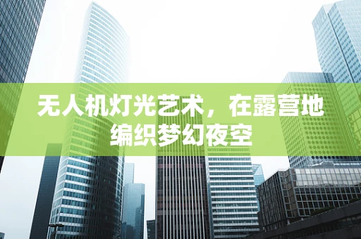 无人机灯光艺术，在露营地编织梦幻夜空