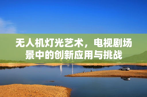 无人机灯光艺术，电视剧场景中的创新应用与挑战