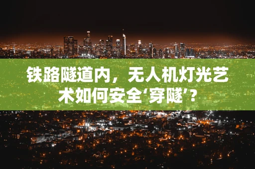 铁路隧道内，无人机灯光艺术如何安全‘穿隧’？