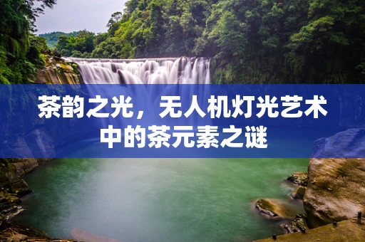 茶韵之光，无人机灯光艺术中的茶元素之谜