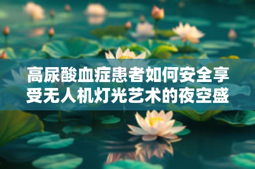 高尿酸血症患者如何安全享受无人机灯光艺术的夜空盛宴？