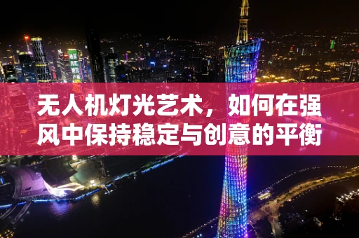 无人机灯光艺术，如何在强风中保持稳定与创意的平衡？