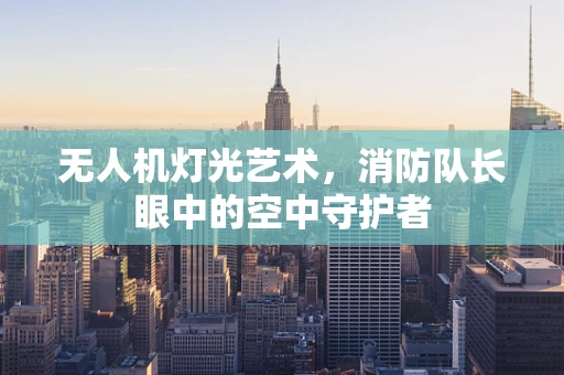 无人机灯光艺术，消防队长眼中的空中守护者