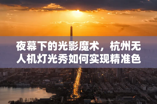 夜幕下的光影魔术，杭州无人机灯光秀如何实现精准色彩控制？