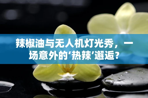 辣椒油与无人机灯光秀，一场意外的‘热辣’邂逅？
