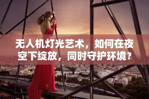 无人机灯光艺术，如何在夜空下绽放，同时守护环境？