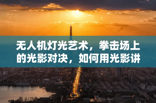 无人机灯光艺术，拳击场上的光影对决，如何用光影讲述‘拳击之夜’的故事？