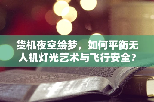 货机夜空绘梦，如何平衡无人机灯光艺术与飞行安全？