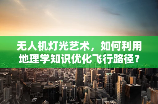 无人机灯光艺术，如何利用地理学知识优化飞行路径？