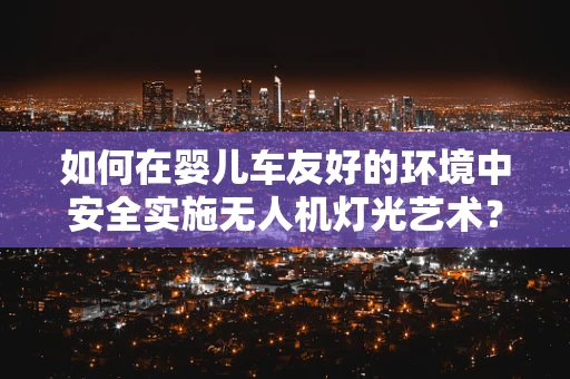 如何在婴儿车友好的环境中安全实施无人机灯光艺术？