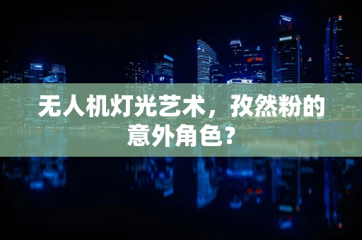无人机灯光艺术，孜然粉的意外角色？