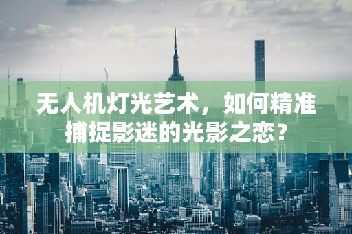 无人机灯光艺术，如何精准捕捉影迷的光影之恋？