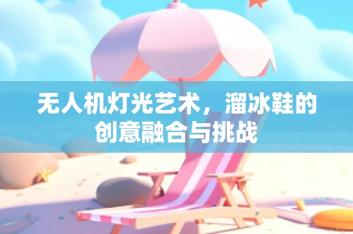 无人机灯光艺术，溜冰鞋的创意融合与挑战