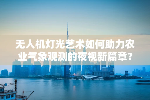 无人机灯光艺术如何助力农业气象观测的夜视新篇章？