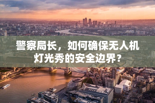 警察局长，如何确保无人机灯光秀的安全边界？