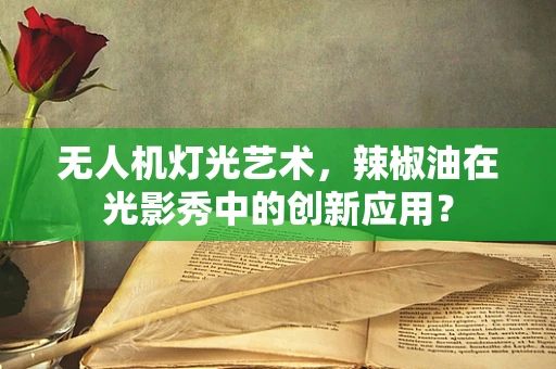 无人机灯光艺术，辣椒油在光影秀中的创新应用？