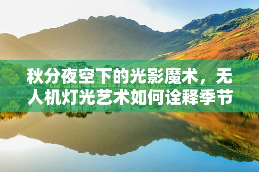 秋分夜空下的光影魔术，无人机灯光艺术如何诠释季节的韵律？