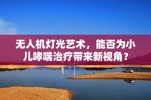 无人机灯光艺术，能否为小儿哮喘治疗带来新视角？