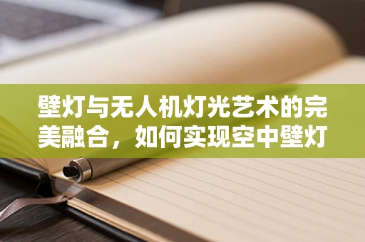 壁灯与无人机灯光艺术的完美融合，如何实现空中壁灯的创意展示？