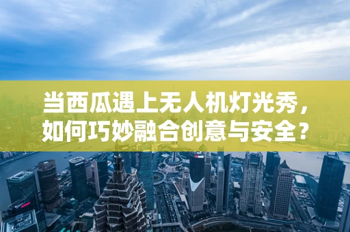 当西瓜遇上无人机灯光秀，如何巧妙融合创意与安全？