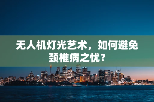 无人机灯光艺术，如何避免颈椎病之忧？